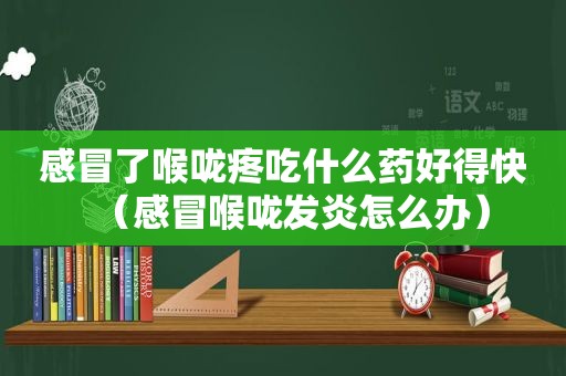 感冒了喉咙疼吃什么药好得快（感冒喉咙发炎怎么办）