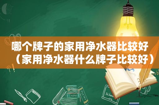 哪个牌子的家用净水器比较好（家用净水器什么牌子比较好）