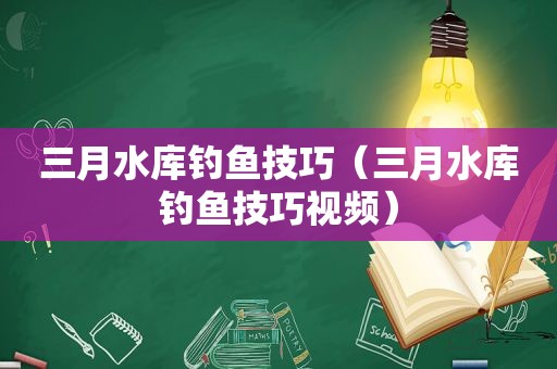 三月水库钓鱼技巧（三月水库钓鱼技巧视频）