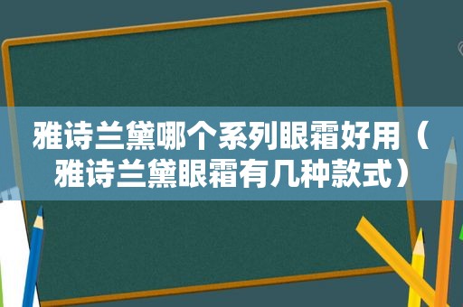 雅诗兰黛哪个系列眼霜好用（雅诗兰黛眼霜有几种款式）