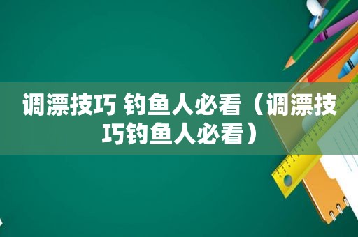 调漂技巧 钓鱼人必看（调漂技巧钓鱼人必看）