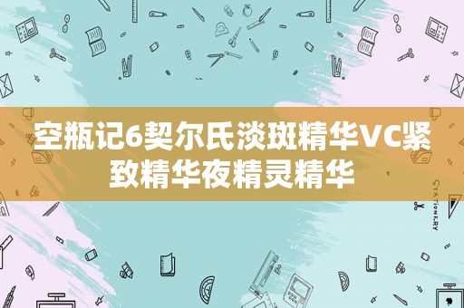 空瓶记6契尔氏淡斑精华VC紧致精华夜精灵精华