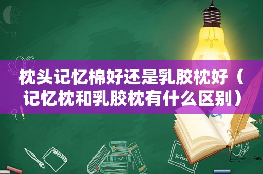 枕头记忆棉好还是乳胶枕好（记忆枕和乳胶枕有什么区别）