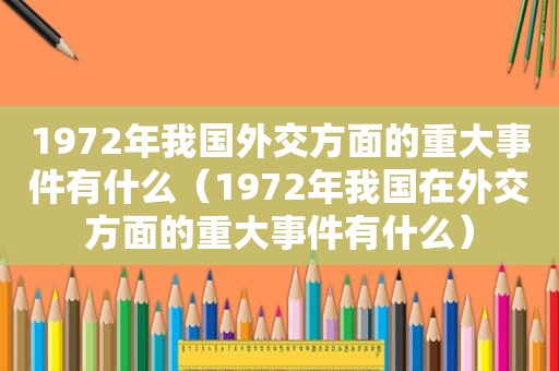 1972年我国外交方面的重大事件有什么（1972年我国在外交方面的重大事件有什么）