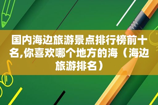 国内海边旅游景点排行榜前十名,你喜欢哪个地方的海（海边旅游排名）