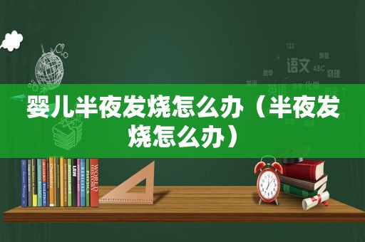 婴儿半夜发烧怎么办（半夜发烧怎么办）