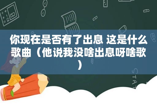 你现在是否有了出息 这是什么歌曲（他说我没啥出息呀啥歌）