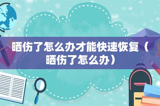 晒伤了怎么办才能快速恢复（晒伤了怎么办）