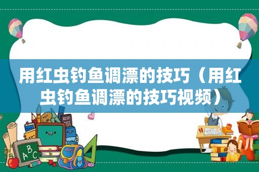 用红虫钓鱼调漂的技巧（用红虫钓鱼调漂的技巧视频）