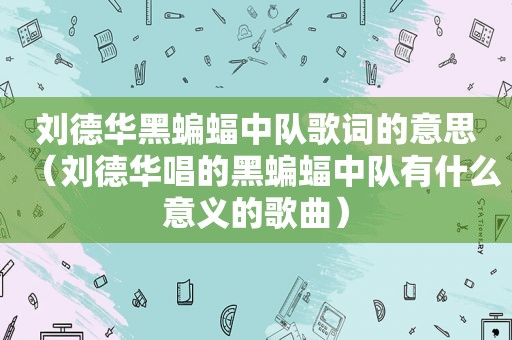 刘德华黑蝙蝠中队歌词的意思（刘德华唱的黑蝙蝠中队有什么意义的歌曲）