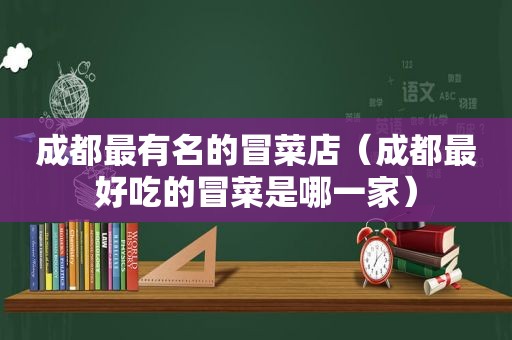 成都最有名的冒菜店（成都最好吃的冒菜是哪一家）