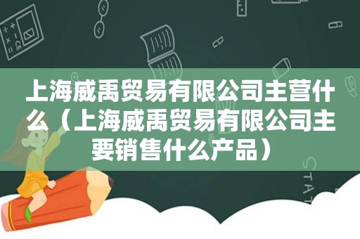 上海威禹贸易有限公司主营什么（上海威禹贸易有限公司主要销售什么产品）