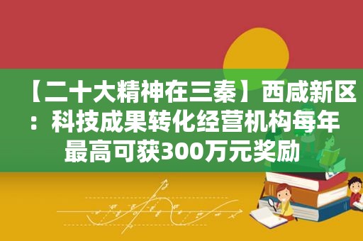 【二十大精神在三秦】西咸新区：科技成果转化经营机构每年最高可获300万元奖励