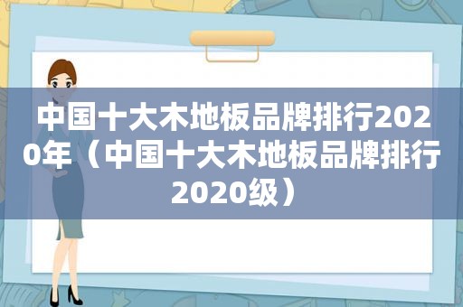 中国十大木地板品牌排行2020年（中国十大木地板品牌排行2020级）