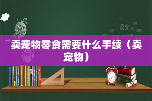 卖宠物零食需要什么手续（卖宠物）