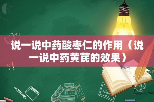 说一说中药酸枣仁的作用（说一说中药黄芪的效果）