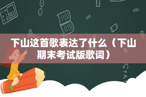 下山这首歌表达了什么（下山期末考试版歌词）