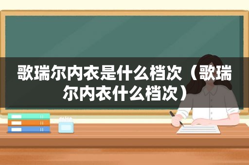 歌瑞尔内衣是什么档次（歌瑞尔内衣什么档次）