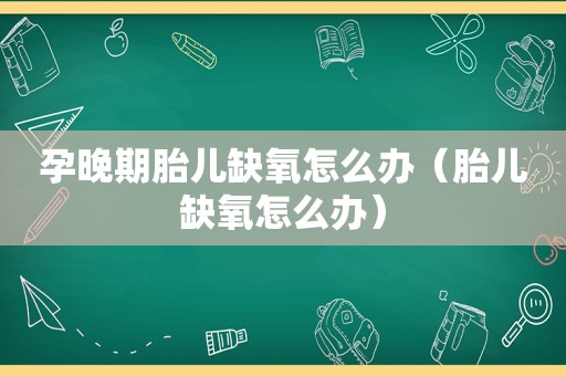 孕晚期胎儿缺氧怎么办（胎儿缺氧怎么办）