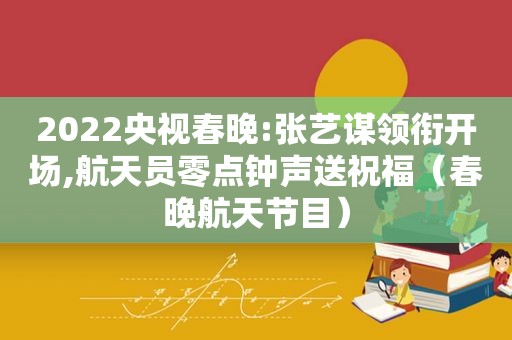 2022央视春晚:张艺谋领衔开场,航天员零点钟声送祝福（春晚航天节目）