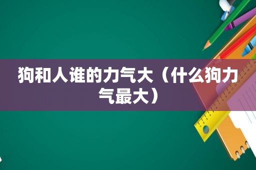 狗和人谁的力气大（什么狗力气最大）