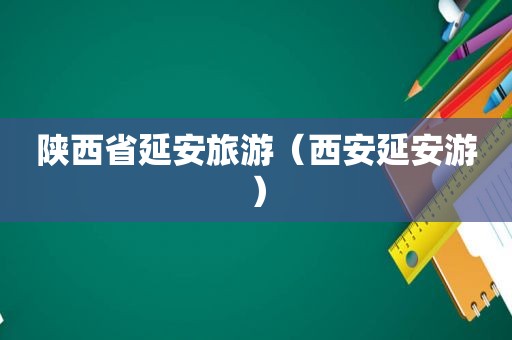 陕西省延安旅游（西安延安游）