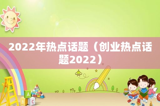 2022年热点话题（创业热点话题2022）