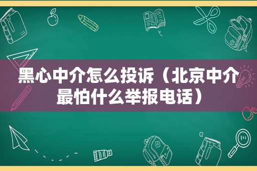 黑心中介怎么投诉（北京中介最怕什么举报电话）