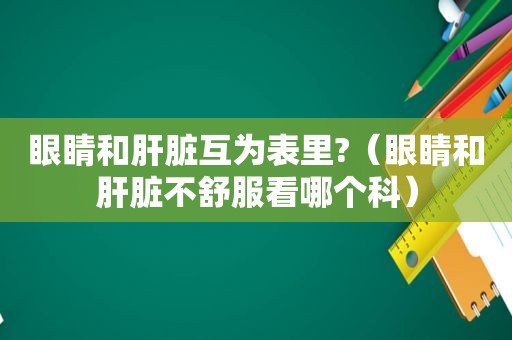 眼睛和肝脏互为表里?（眼睛和肝脏不舒服看哪个科）