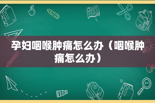 孕妇咽喉肿痛怎么办（咽喉肿痛怎么办）