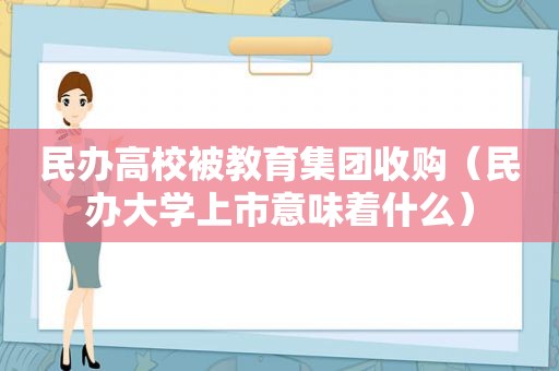 民办高校被教育集团收购（民办大学上市意味着什么）