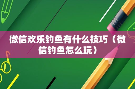 微信欢乐钓鱼有什么技巧（微信钓鱼怎么玩）