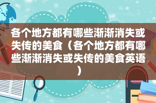 各个地方都有哪些渐渐消失或失传的美食（各个地方都有哪些渐渐消失或失传的美食英语）