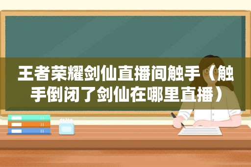 王者荣耀剑仙直播间触手（触手倒闭了剑仙在哪里直播）