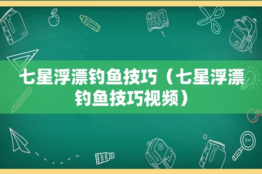 七星浮漂钓鱼技巧（七星浮漂钓鱼技巧视频）