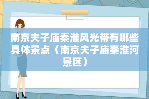 南京夫子庙秦淮风光带有哪些具体景点（南京夫子庙秦淮河景区）