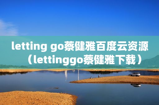 letting go蔡健雅百度云资源（lettinggo蔡健雅下载）