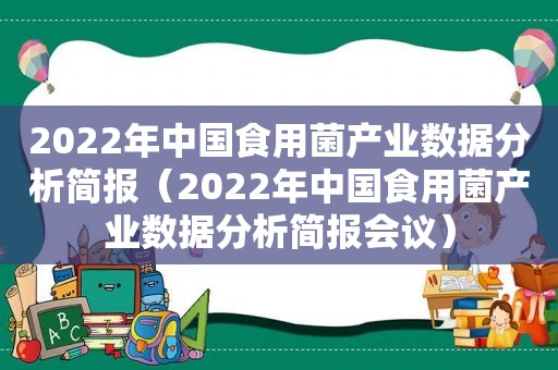 2022年中国食用菌产业数据分析简报（2022年中国食用菌产业数据分析简报会议）