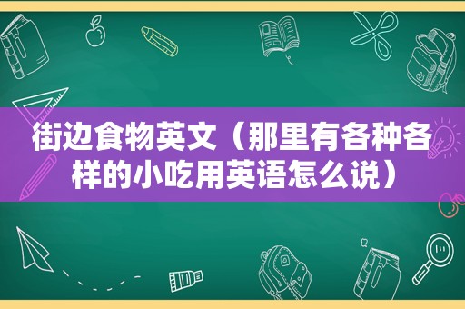 街边食物英文（那里有各种各样的小吃用英语怎么说）