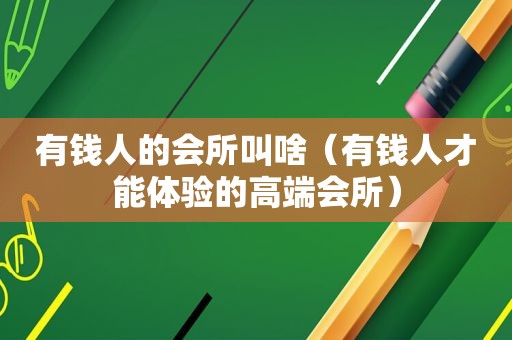 有钱人的会所叫啥（有钱人才能体验的高端会所）