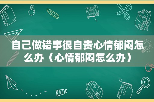 自己做错事很自责心情郁闷怎么办（心情郁闷怎么办）