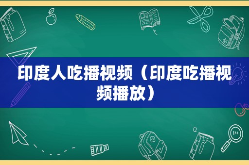 印度人吃播视频（印度吃播视频播放）