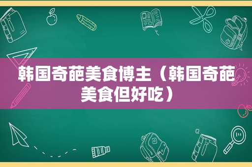 韩国奇葩美食博主（韩国奇葩美食但好吃）