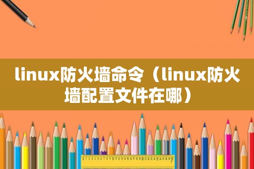 linux防火墙命令（linux防火墙配置文件在哪）