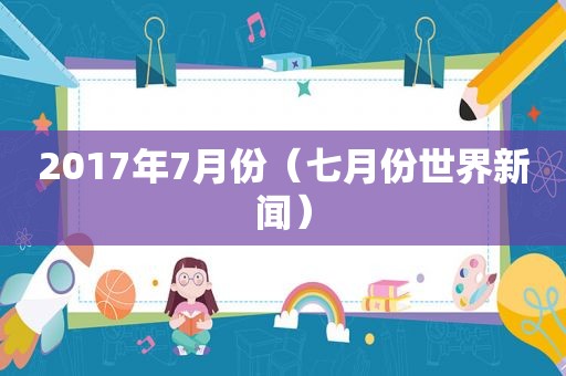 2017年7月份（七月份世界新闻）