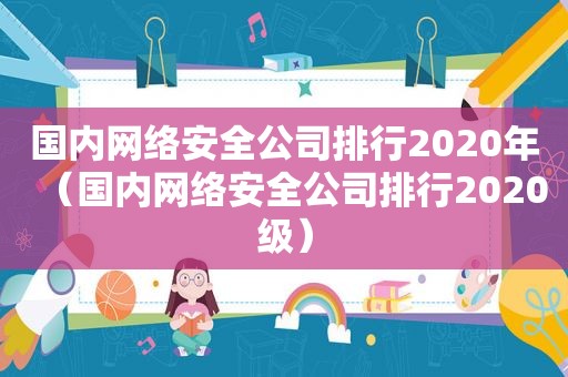 国内网络安全公司排行2020年（国内网络安全公司排行2020级）