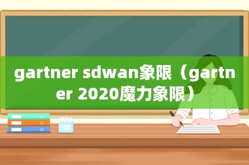 gartner sdwan象限（gartner 2020魔力象限）