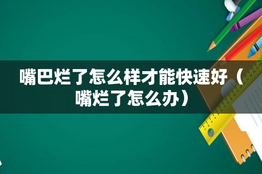 嘴巴烂了怎么样才能快速好（嘴烂了怎么办）