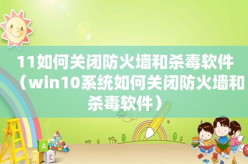 11如何关闭防火墙和杀毒软件（win10系统如何关闭防火墙和杀毒软件）