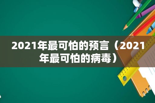 2021年最可怕的预言（2021年最可怕的病毒）